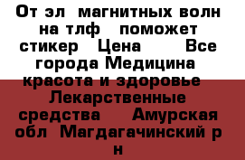 От эл. магнитных волн на тлф – поможет стикер › Цена ­ 1 - Все города Медицина, красота и здоровье » Лекарственные средства   . Амурская обл.,Магдагачинский р-н